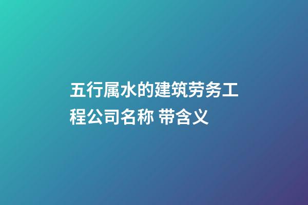 五行属水的建筑劳务工程公司名称 带含义-第1张-公司起名-玄机派